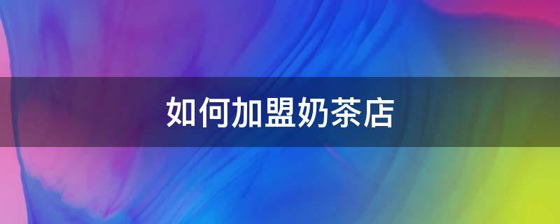 如何加盟奶茶店（茶乙己奶茶店如何加盟）