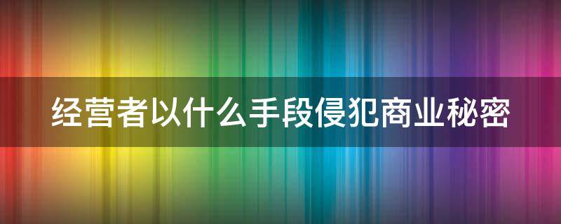 经营者以什么手段侵犯商业秘密 经营者实施侵犯商业秘密的行为
