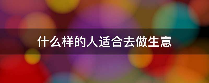 什么样的人适合去做生意 哪种人适合做生意