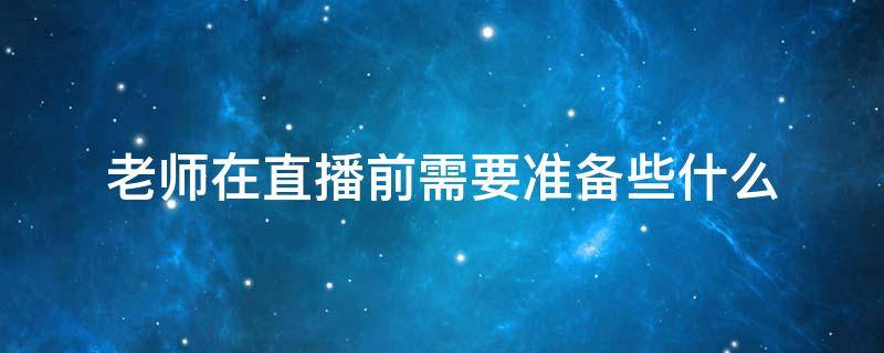老师在直播前需要准备些什么 老师在直播前需要准备些什么东西