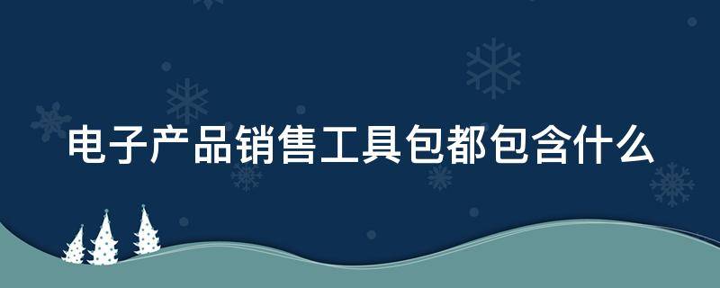 电子产品销售工具包都包含什么（电子产品销售工具包都包含什么内容）
