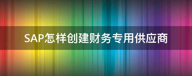 SAP怎样创建财务专用供应商（sap 创建供应商）