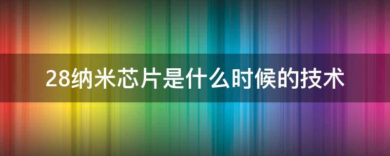 28纳米芯片是什么时候的技术（28纳米芯片能完全国产了吗）