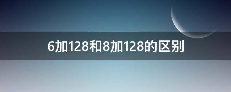 6加128和8加128的区别 6加128和8加128哪个好