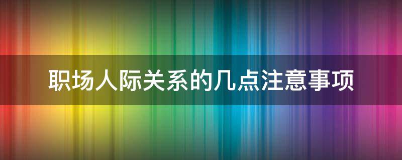 职场人际关系的几点注意事项 职场人际关系的几点注意事项包括