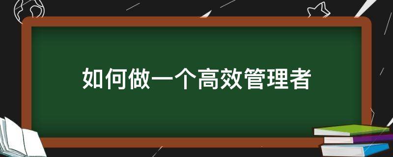 如何做一个高效管理者（如何做一个高效管理者演讲稿）