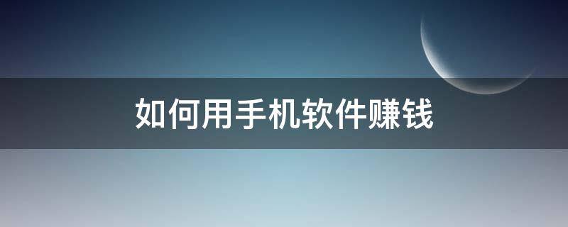 如何用手机软件赚钱（如何用手机软件赚钱教程）