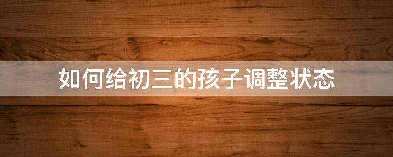 如何给初三的孩子调整状态（怎样帮助初三孩子调整好心态）