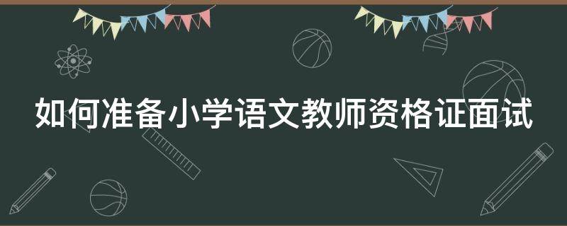 如何准备小学语文教师资格证面试 如何准备小学语文教师资格证面试题