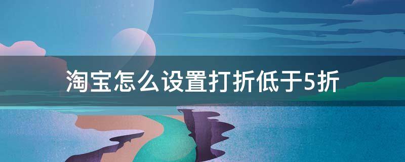 淘宝怎么设置打折低于5折（淘宝怎么设置打折低于5折的价格）