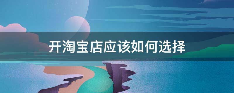 开淘宝店应该如何选择（开淘宝店应该如何选择产品）