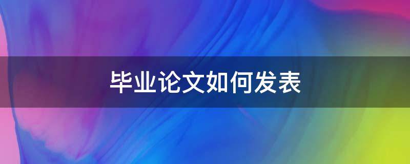 毕业论文如何发表（毕业论文如何发表期刊）