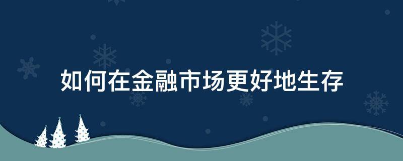 如何在金融市场更好地生存（如何在金融市场赚钱）