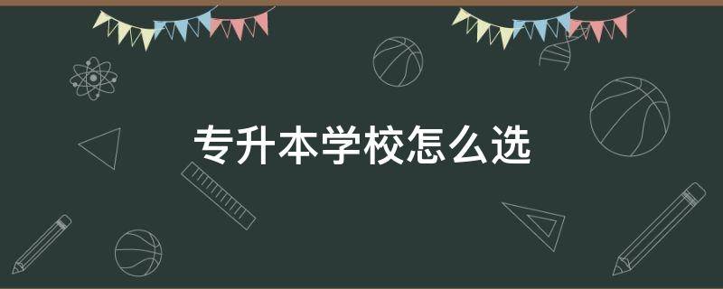专升本学校怎么选（专升本学校怎么选择）