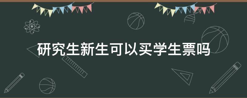 研究生新生可以买学生票吗 研究生新生入学能买学生票吗