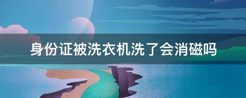 身份证被洗衣机洗了会消磁吗（身份证怎么判断消磁了）