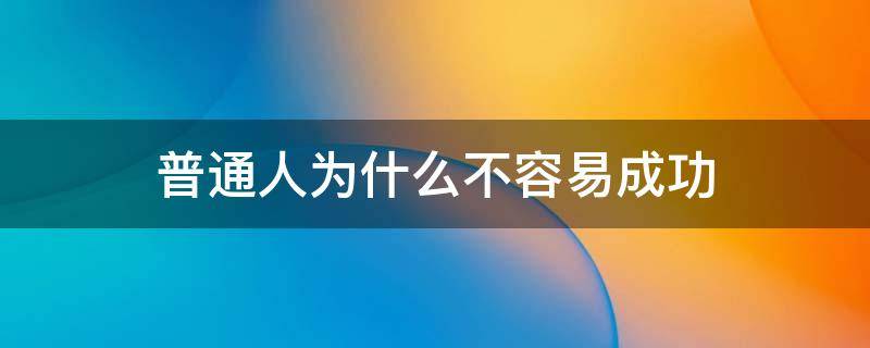 普通人为什么不容易成功（普通人为什么不容易成功的原因）
