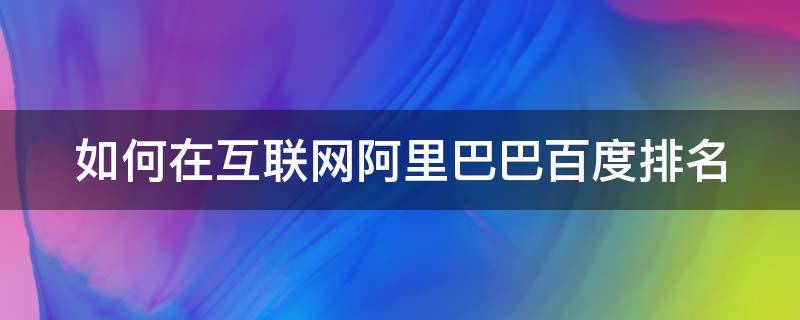 如何在互联网阿里巴巴百度排名（阿里巴巴排名查询工具）