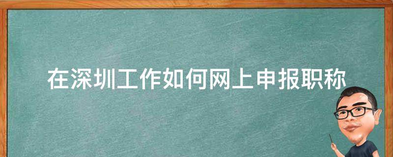 在深圳工作如何网上申报职称 在深圳工作如何网上申报职称呢
