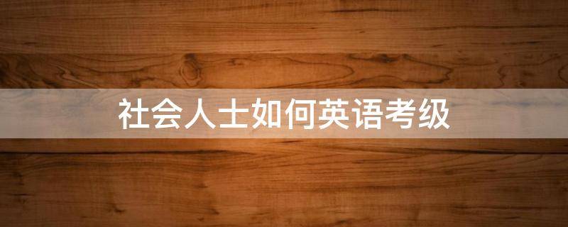 社会人士如何英语考级 英语考级怎么报考