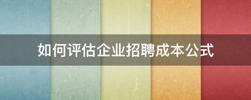 如何评估企业招聘成本公式（如何进行招聘成本评估）