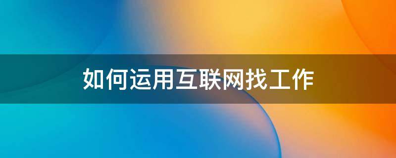如何运用互联网找工作 互联网怎么找工作