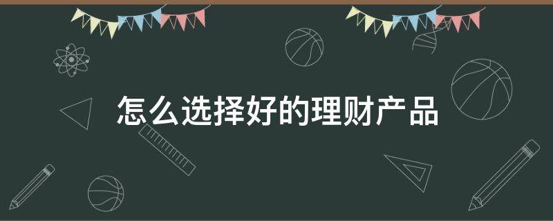 怎么选择好的理财产品 怎么选择合适的理财产品