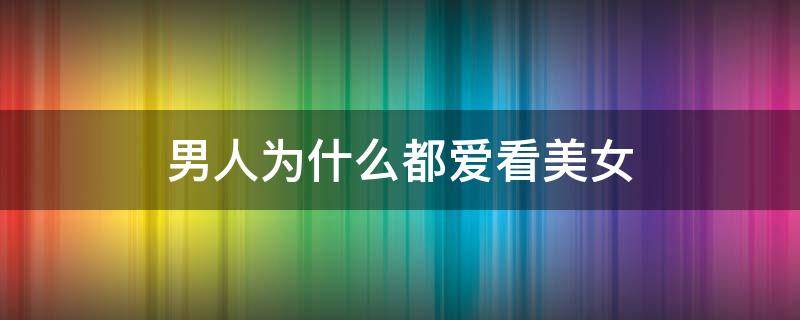 男人为什么都爱看美女（男人为什么爱看美女瑜伽）
