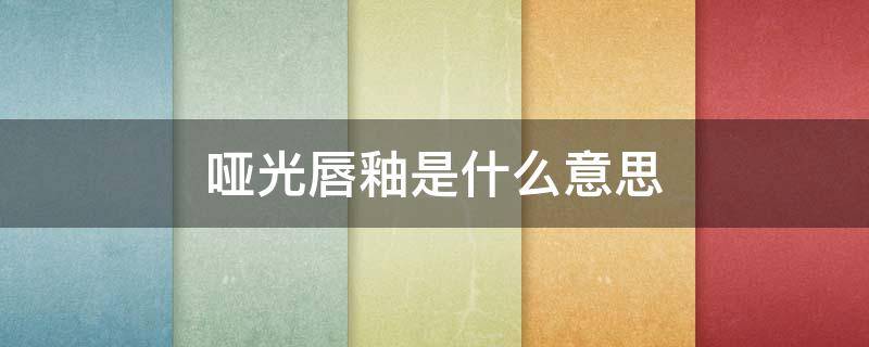 哑光唇釉是什么意思 哑光唇釉的好处