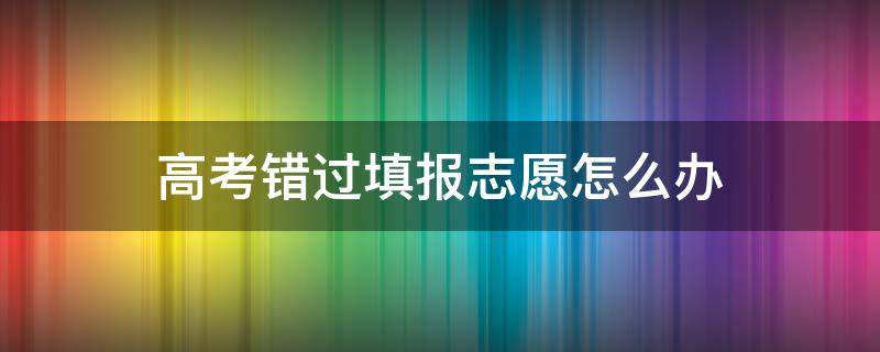 高考错过填报志愿怎么办 高考错过填报志愿怎么办理