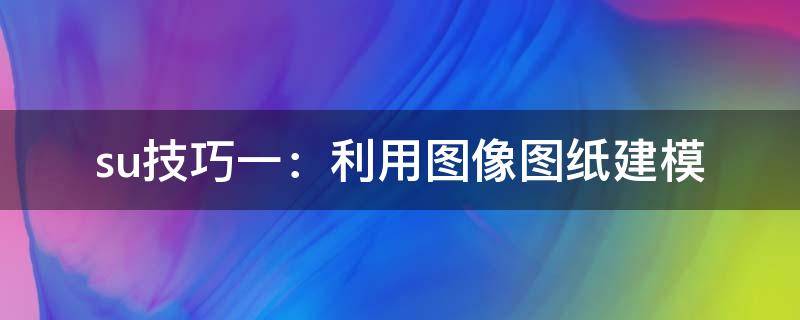 su技巧一：利用图像图纸建模 su作图