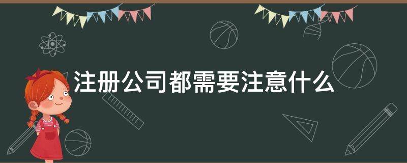 注册公司都需要注意什么 注册公司需要注意什么事项和风险