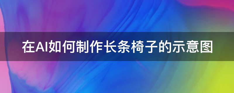 在AI如何制作长条椅子的示意图（在ai如何制作长条椅子的示意图视频）