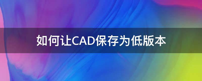 如何让CAD保存为低版本 cad2019如何设置保存为低版本