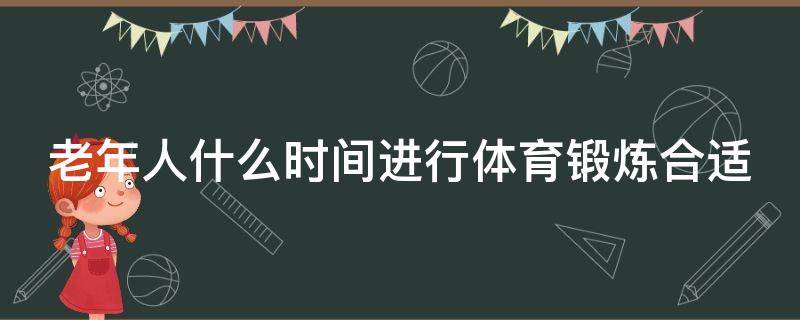 老年人什么时间进行体育锻炼合适 老年人什么时间进行体育锻炼合适呢早晨中午还是傍晚
