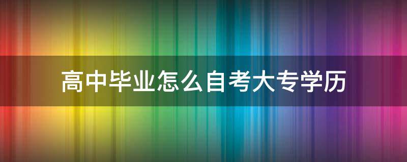 高中毕业怎么自考大专学历（高中毕业怎么自考专科）