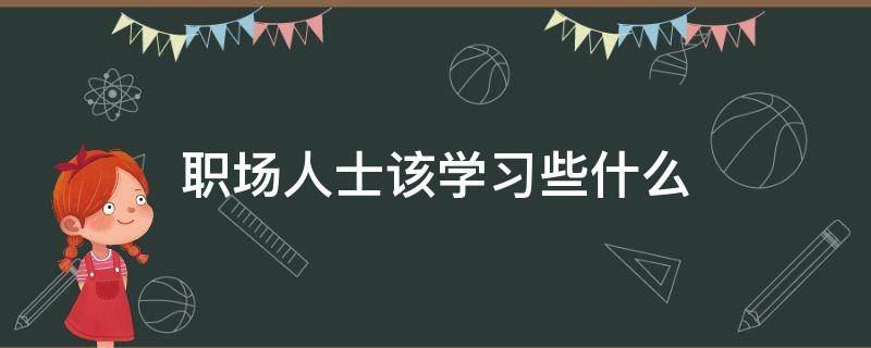 职场人士该学习些什么 职场人士需要具备的6项能力