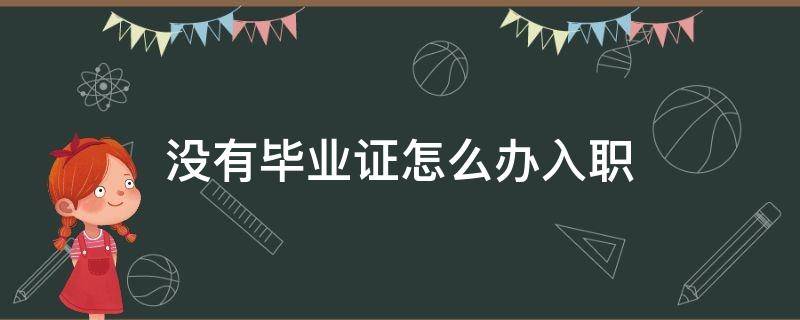 没有毕业证怎么办入职 没有毕业证怎么办入职证明