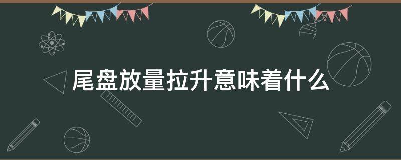 尾盘放量拉升意味着什么 尾盘3分钟集合竞价拉升