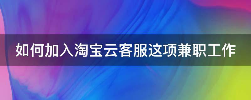 如何加入淘宝云客服这项兼职工作 如何加入淘宝云客服这项兼职工作内容