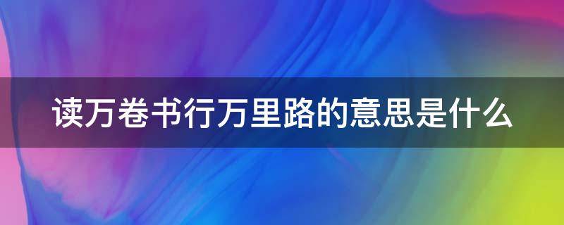 读万卷书行万里路的意思是什么 读万卷书行万里路的意思是什么生肖