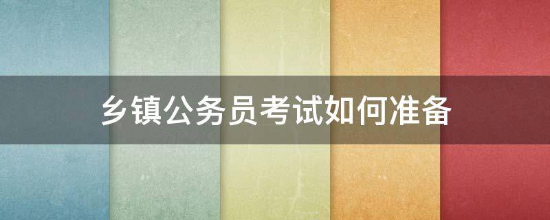乡镇公务员考试如何准备 乡镇公务员备考经验
