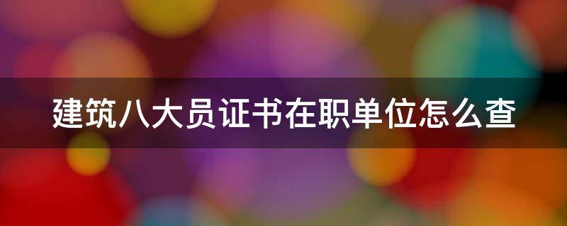 建筑八大员证书在职单位怎么查（建筑八大员证书怎么查询真伪）