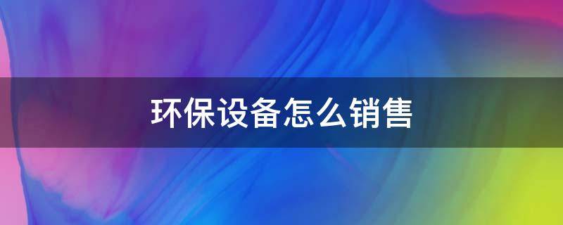 环保设备怎么销售 环保设备怎么销售的