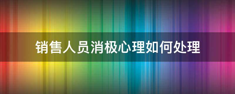 销售人员消极心理如何处理 销售消极的心态