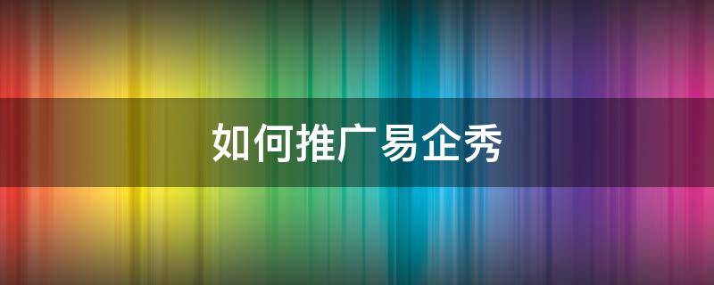 如何推广易企秀 易企秀宣传片怎么传公众号