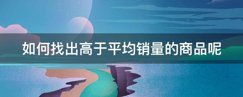 如何找出高于平均销量的商品呢 如何查询高于平均单价的商品