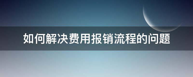 如何解决费用报销流程的问题（如何解决费用报销流程的问题和建议）