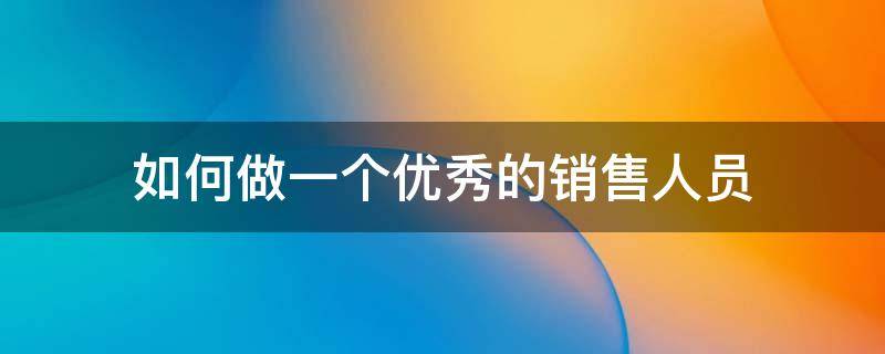 如何做一个优秀的销售人员 如何做一个优秀的销售人员作文