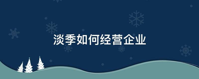 淡季如何经营企业 淡季经营策略